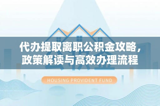 代缴代办提取离职公积金攻略，政策解读与高效办理流程