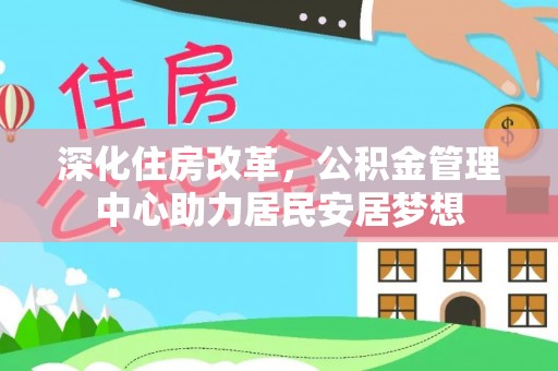 代缴深化住房改革，公积金管理中心助力居民安居梦想