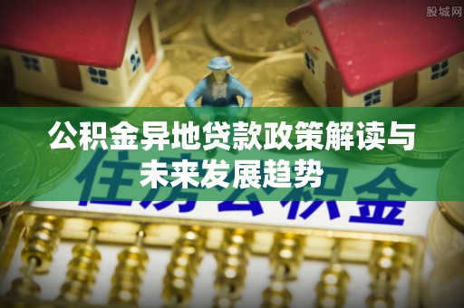 代缴公积金异地贷款政策解读与未来发展趋势