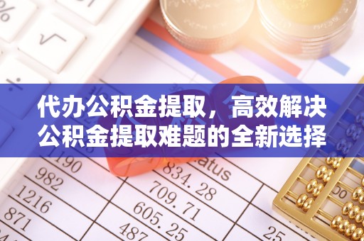 代缴代办公积金提取，高效解决公积金提取难题的全新选择