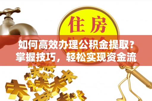代缴如何高效办理公积金提取？掌握技巧，轻松实现资金流动