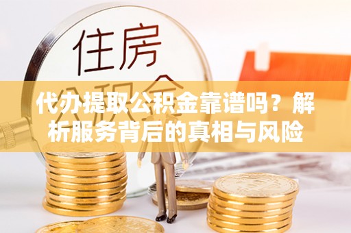代缴代办提取公积金靠谱吗？解析服务背后的真相与风险
