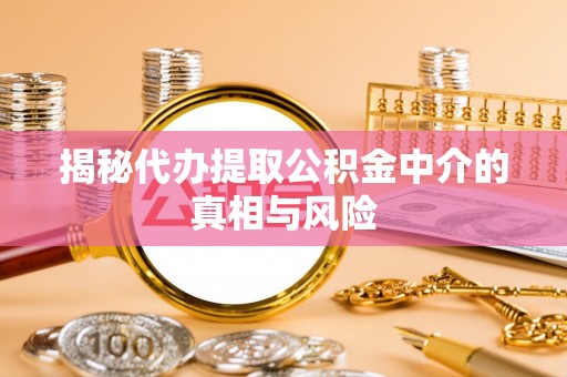 代缴揭秘代办提取公积金中介的真相与风险
