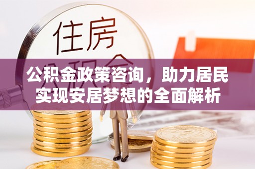 代缴公积金政策咨询，助力居民实现安居梦想的全面解析