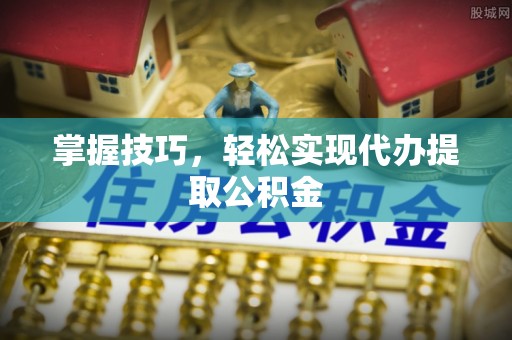 代缴掌握技巧，轻松实现代办提取公积金