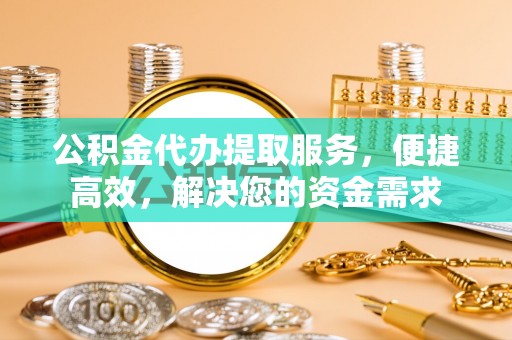代缴公积金代办提取服务，便捷高效，解决您的资金需求