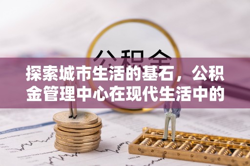 代缴探索城市生活的基石，公积金管理中心在现代生活中的重要角色
