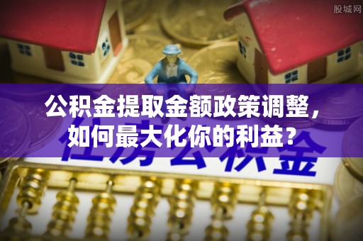 代缴公积金提取金额政策调整，如何最大化你的利益？