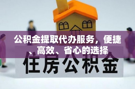 代缴公积金提取代办服务，便捷、高效、省心的选择