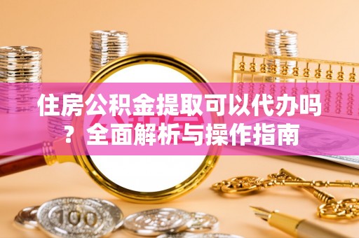 代缴住房公积金提取可以代办吗？全面解析与操作指南