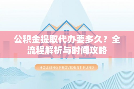代缴公积金提取代办要多久？全流程解析与时间攻略