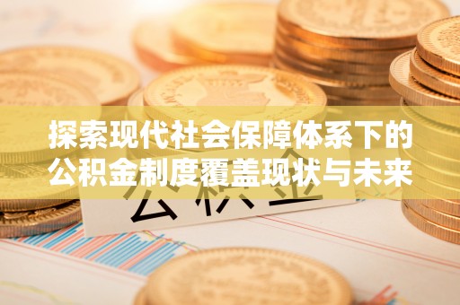代缴探索现代社会保障体系下的公积金制度覆盖现状与未来发展