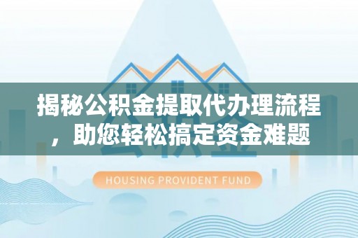 代缴揭秘公积金提取代办理流程，助您轻松搞定资金难题