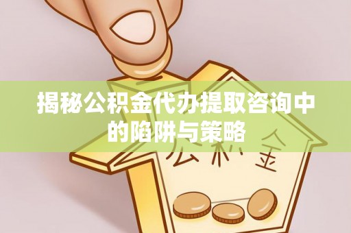 代缴揭秘公积金代办提取咨询中的陷阱与策略