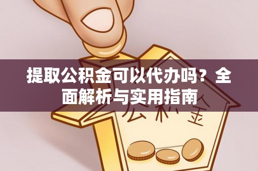 代缴提取公积金可以代办吗？全面解析与实用指南