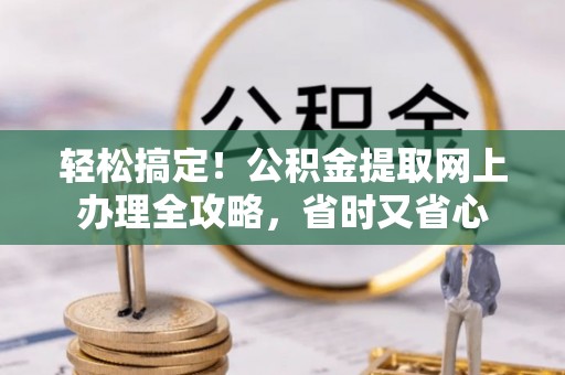 代缴轻松搞定！公积金提取网上办理全攻略，省时又省心