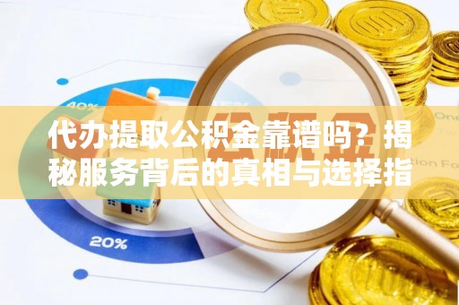 代缴代办提取公积金靠谱吗？揭秘服务背后的真相与选择指南