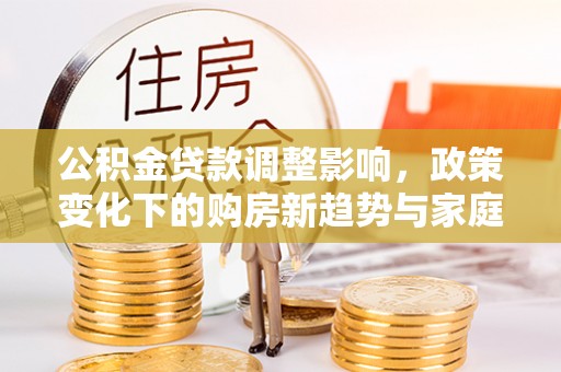 代缴公积金贷款调整影响，政策变化下的购房新趋势与家庭财务规划