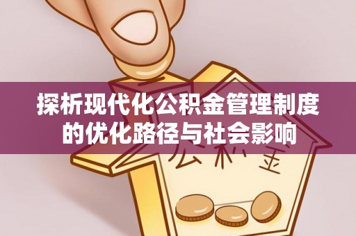代缴探析现代化公积金管理制度的优化路径与社会影响