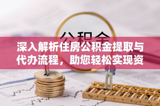 代缴深入解析住房公积金提取与代办流程，助您轻松实现资金利用最大化