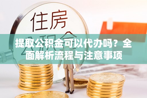 代缴提取公积金可以代办吗？全面解析流程与注意事项