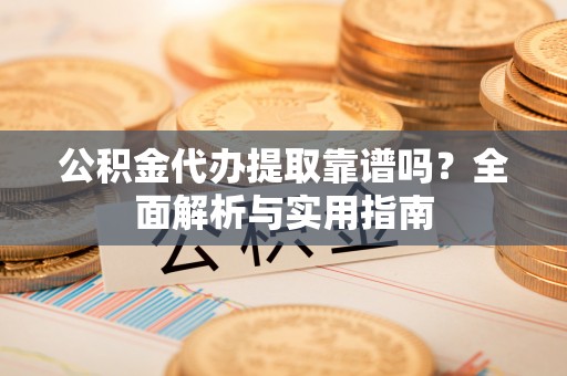 代缴公积金代办提取靠谱吗？全面解析与实用指南