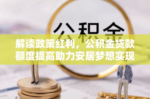 代缴解读政策红利，公积金贷款额度提高助力安居梦想实现