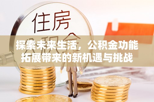 代缴探索未来生活，公积金功能拓展带来的新机遇与挑战