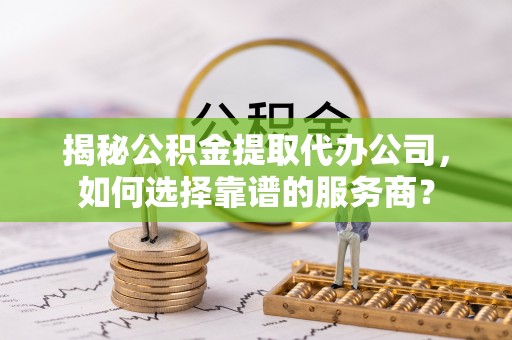 代缴揭秘公积金提取代办公司，如何选择靠谱的服务商？