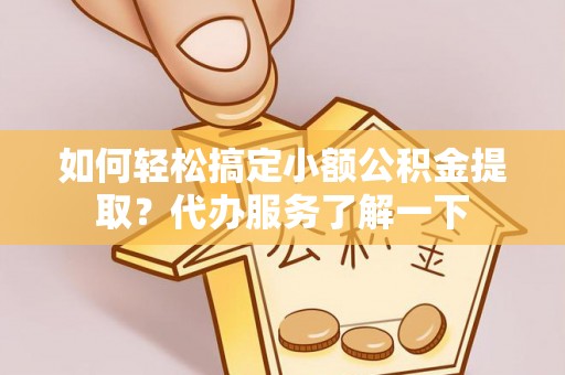 代缴如何轻松搞定小额公积金提取？代办服务了解一下