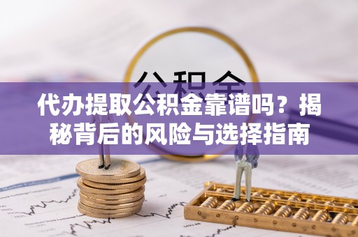 代缴代办提取公积金靠谱吗？揭秘背后的风险与选择指南