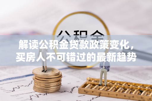 代缴解读公积金贷款政策变化，买房人不可错过的最新趋势