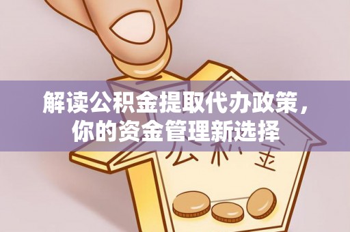 代缴解读公积金提取代办政策，你的资金管理新选择