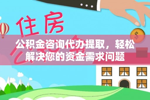 代缴公积金咨询代办提取，轻松解决您的资金需求问题