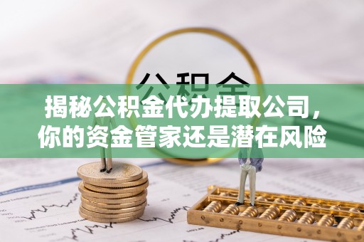代缴揭秘公积金代办提取公司，你的资金管家还是潜在风险？