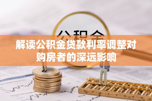 代缴解读公积金贷款利率调整对购房者的深远影响