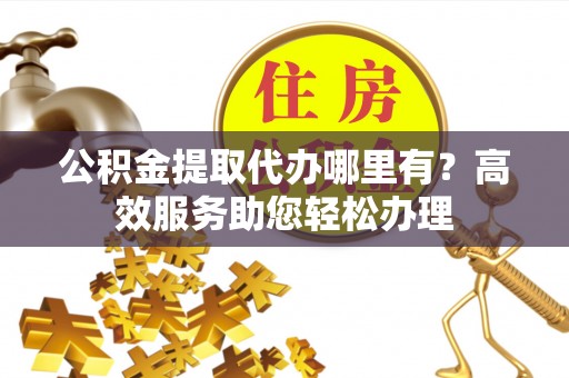 代缴公积金提取代办哪里有？高效服务助您轻松办理