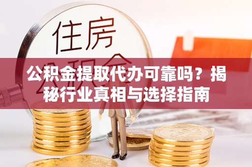 代缴公积金提取代办可靠吗？揭秘行业真相与选择指南